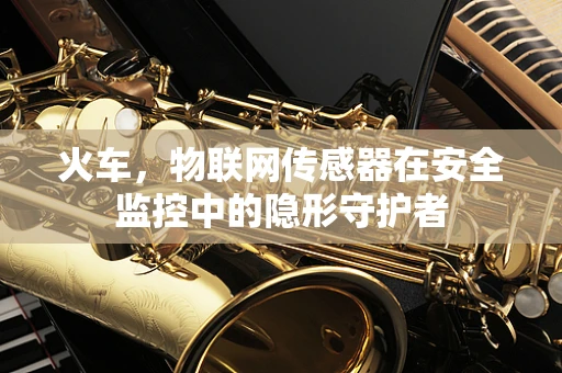 火车，物联网传感器在安全监控中的隐形守护者