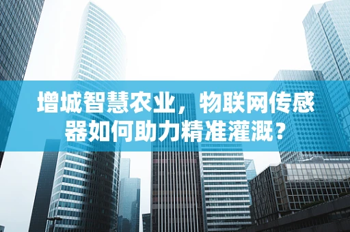 增城智慧农业，物联网传感器如何助力精准灌溉？