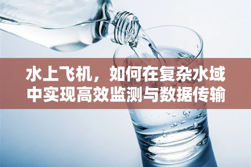 水上飞机，如何在复杂水域中实现高效监测与数据传输？