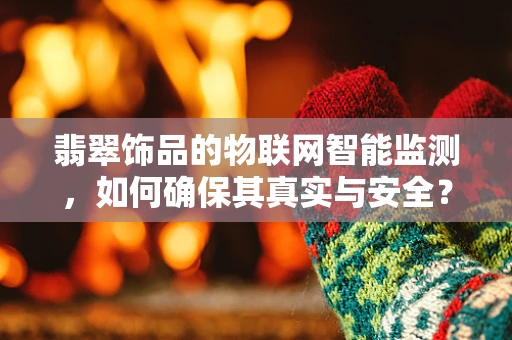 翡翠饰品的物联网智能监测，如何确保其真实与安全？