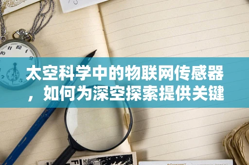 太空科学中的物联网传感器，如何为深空探索提供关键数据？