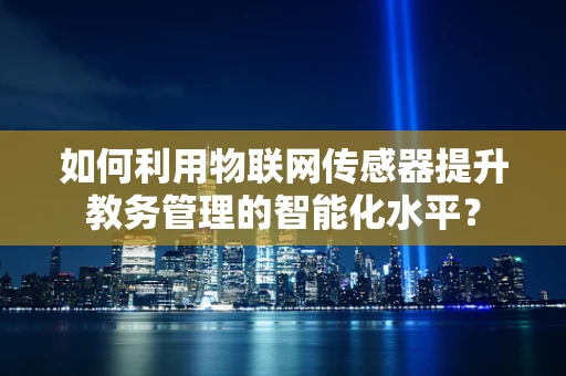 如何利用物联网传感器提升教务管理的智能化水平？