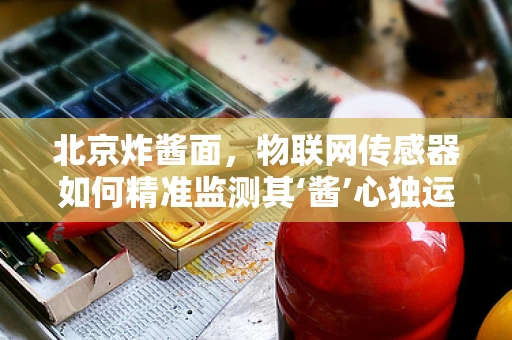 北京炸酱面，物联网传感器如何精准监测其‘酱’心独运？