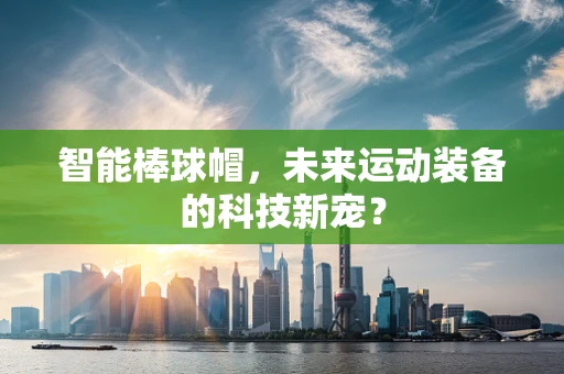 智能棒球帽，未来运动装备的科技新宠？