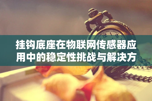 挂钩底座在物联网传感器应用中的稳定性挑战与解决方案