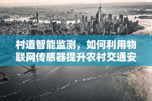 村道智能监测，如何利用物联网传感器提升农村交通安全管理？