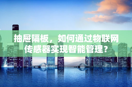 抽屉隔板，如何通过物联网传感器实现智能管理？