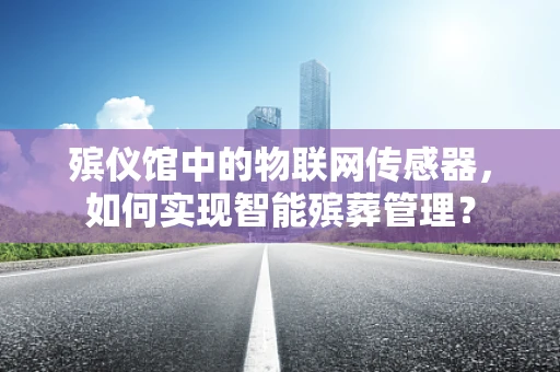 殡仪馆中的物联网传感器，如何实现智能殡葬管理？