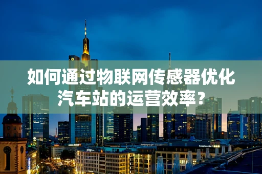 如何通过物联网传感器优化汽车站的运营效率？