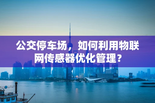 公交停车场，如何利用物联网传感器优化管理？