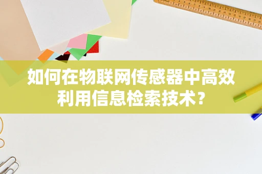 如何在物联网传感器中高效利用信息检索技术？