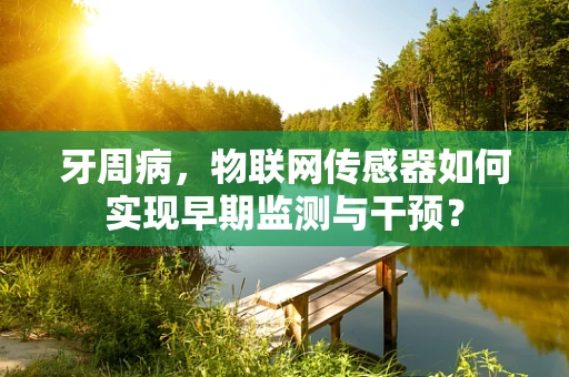 牙周病，物联网传感器如何实现早期监测与干预？