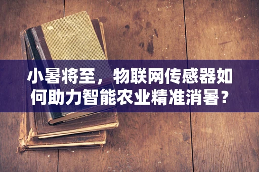 小暑将至，物联网传感器如何助力智能农业精准消暑？