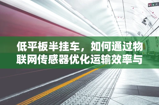 低平板半挂车，如何通过物联网传感器优化运输效率与安全？