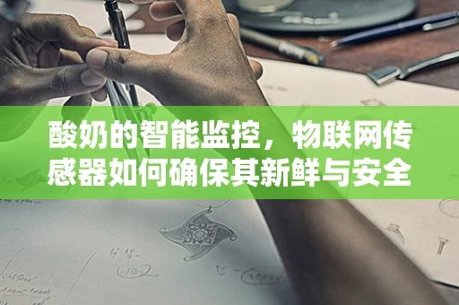 酸奶的智能监控，物联网传感器如何确保其新鲜与安全？