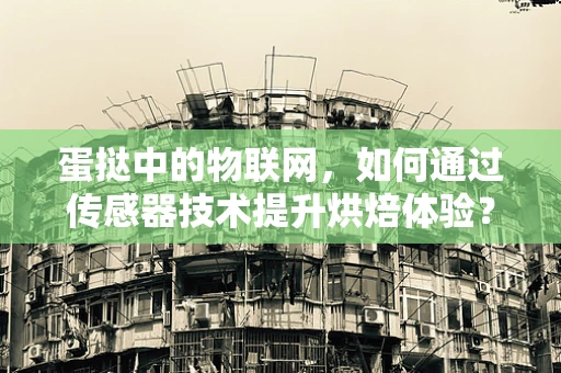 蛋挞中的物联网，如何通过传感器技术提升烘焙体验？