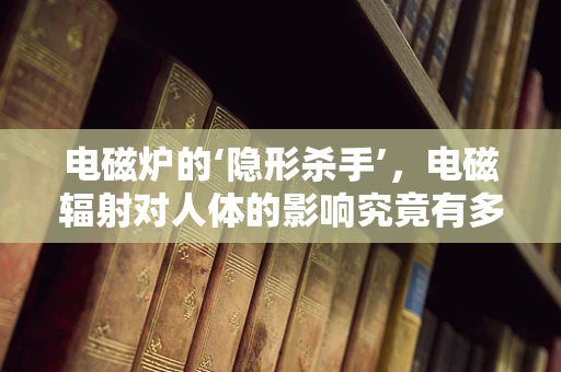 电磁炉的‘隐形杀手’，电磁辐射对人体的影响究竟有多大？