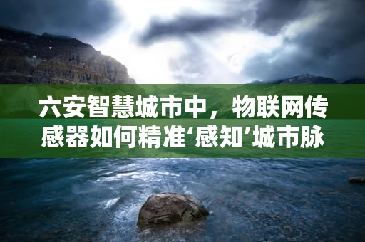 六安智慧城市中，物联网传感器如何精准‘感知’城市脉动？