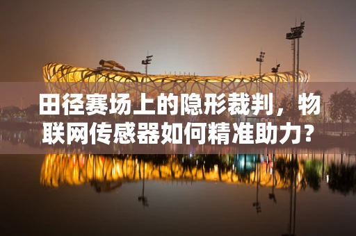 田径赛场上的隐形裁判，物联网传感器如何精准助力？