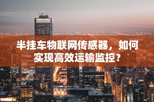 半挂车物联网传感器，如何实现高效运输监控？
