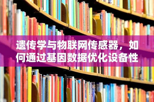 遗传学与物联网传感器，如何通过基因数据优化设备性能？