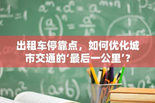 出租车停靠点，如何优化城市交通的‘最后一公里’？