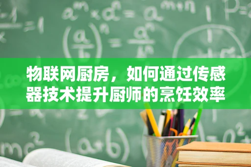 物联网厨房，如何通过传感器技术提升厨师的烹饪效率与食品安全？
