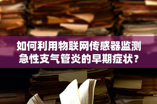 如何利用物联网传感器监测急性支气管炎的早期症状？