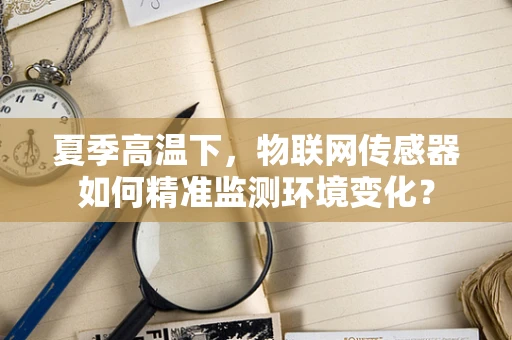 夏季高温下，物联网传感器如何精准监测环境变化？