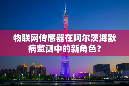 物联网传感器在阿尔茨海默病监测中的新角色？