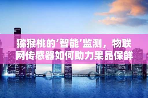 猕猴桃的‘智能’监测，物联网传感器如何助力果品保鲜？