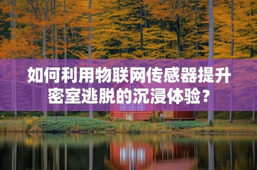如何利用物联网传感器提升密室逃脱的沉浸体验？