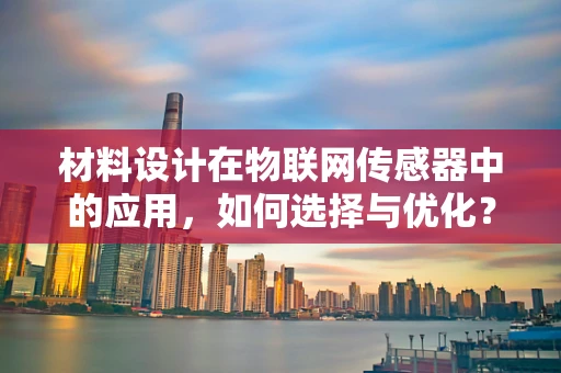 材料设计在物联网传感器中的应用，如何选择与优化？
