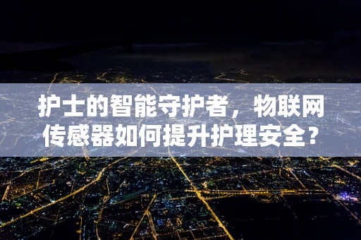 护士的智能守护者，物联网传感器如何提升护理安全？