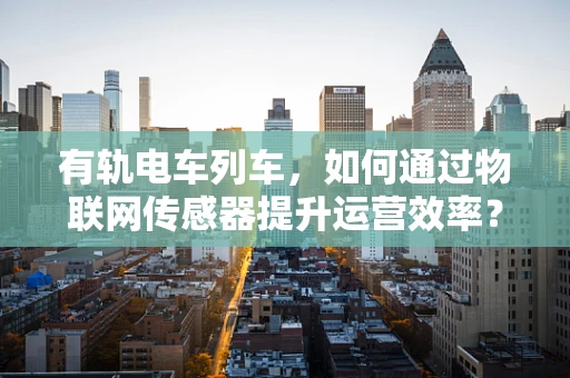 有轨电车列车，如何通过物联网传感器提升运营效率？