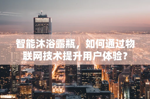 智能沐浴露瓶，如何通过物联网技术提升用户体验？