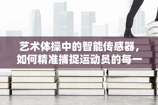 艺术体操中的智能传感器，如何精准捕捉运动员的每一个动作？