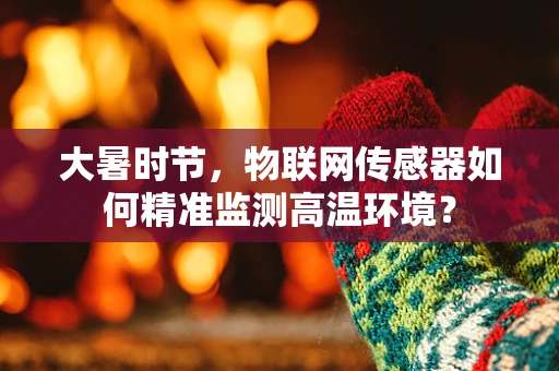 大暑时节，物联网传感器如何精准监测高温环境？