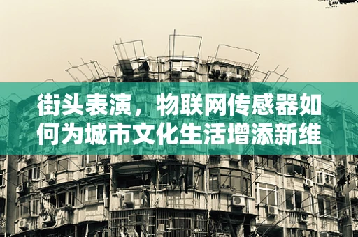 街头表演，物联网传感器如何为城市文化生活增添新维度？