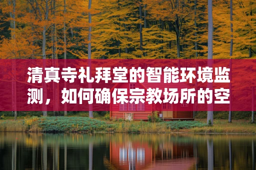 清真寺礼拜堂的智能环境监测，如何确保宗教场所的空气质量与安全？