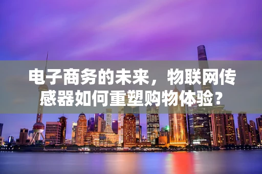 电子商务的未来，物联网传感器如何重塑购物体验？
