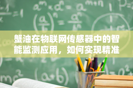 蟹油在物联网传感器中的智能监测应用，如何实现精准采集与高效管理？
