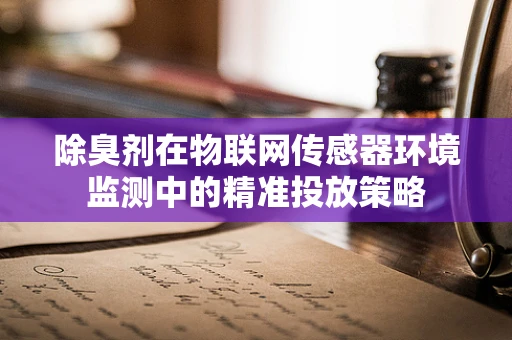 除臭剂在物联网传感器环境监测中的精准投放策略