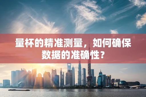 量杯的精准测量，如何确保数据的准确性？