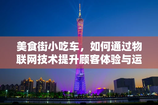 美食街小吃车，如何通过物联网技术提升顾客体验与运营效率？