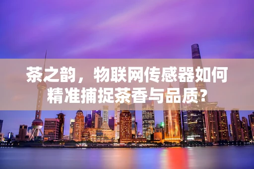 茶之韵，物联网传感器如何精准捕捉茶香与品质？