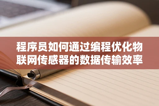 程序员如何通过编程优化物联网传感器的数据传输效率？
