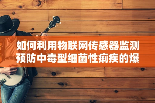 如何利用物联网传感器监测预防中毒型细菌性痢疾的爆发？