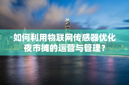 如何利用物联网传感器优化夜市摊的运营与管理？