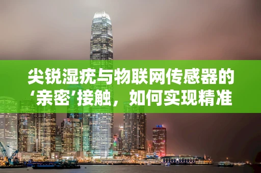 尖锐湿疣与物联网传感器的‘亲密’接触，如何实现精准监测与预防？
